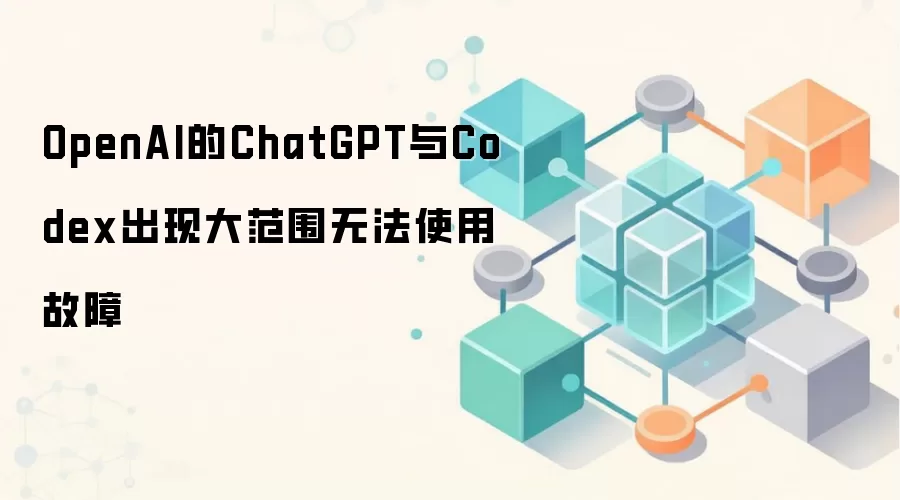 OpenAI的ChatGPT与Codex出现大范围无法使用故障