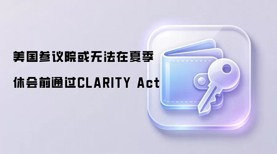 美国参议院或无法在夏季休会前通过CLARITY Act