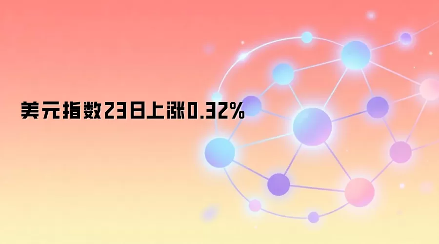 美元指数23日上涨0.32%