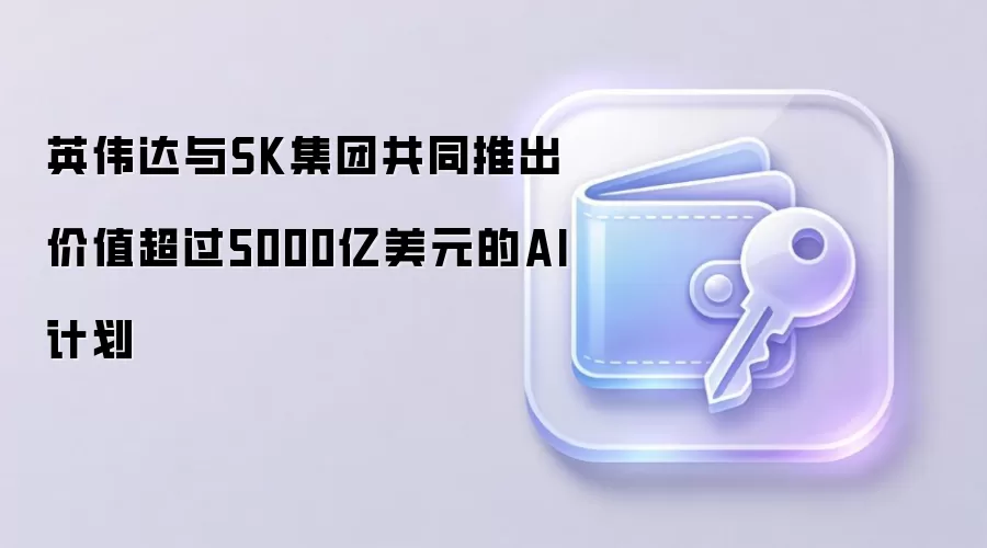 英伟达与SK集团共同推出价值超过5000亿美元的AI计划