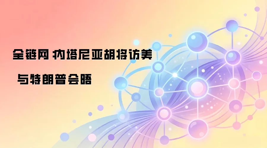 全链网:内塔尼亚胡将访美 与特朗普会晤