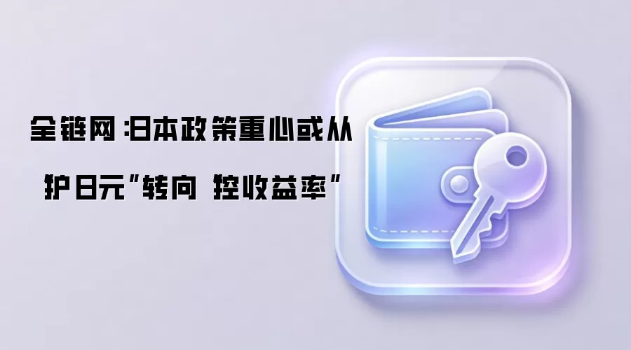 全链网：日本政策重心或从“护日元”转向“控收益率”