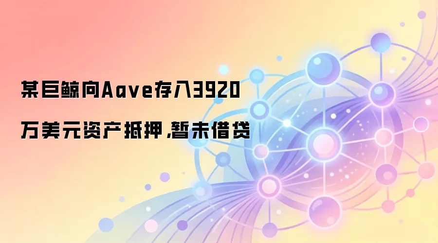 某巨鲸向Aa ve存入近4000万美元资产作为抵押，目前尚未进行任何借贷操作