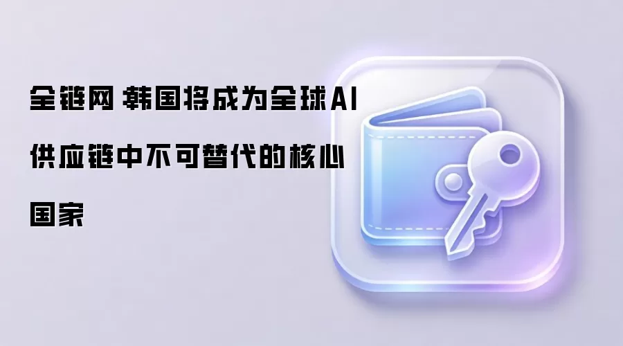 全链网:韩国力争成为全球AI供应链中不可替代的核心国家