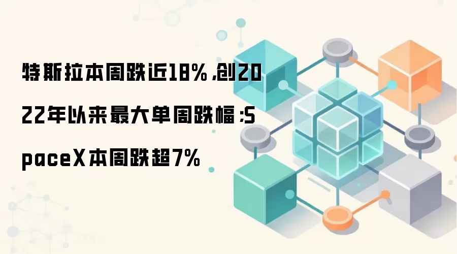 特斯拉本周跌近18%，创2022年以来最大单周跌幅；SpaceX本周跌超7%