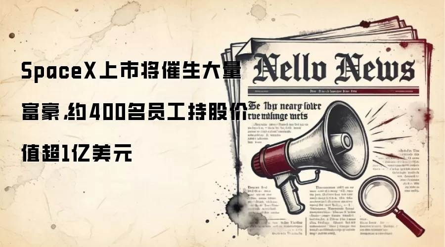SpaceX上市将催生大量富豪，约400名员工持股价值超1亿美元