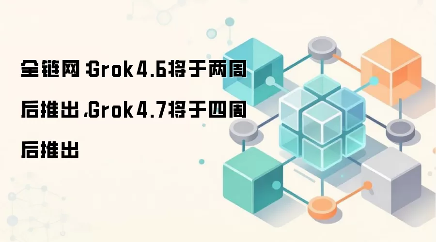 全链网：Grok4.6将于两周后推出，Grok4.7将于四周后推出