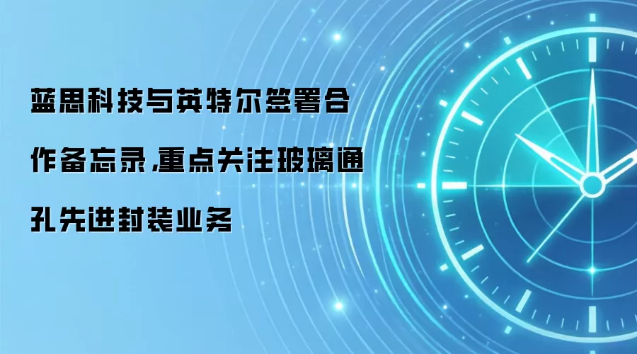 蓝思科技与英特尔签署合作备忘录，重点关注玻璃通孔先进封装业务
