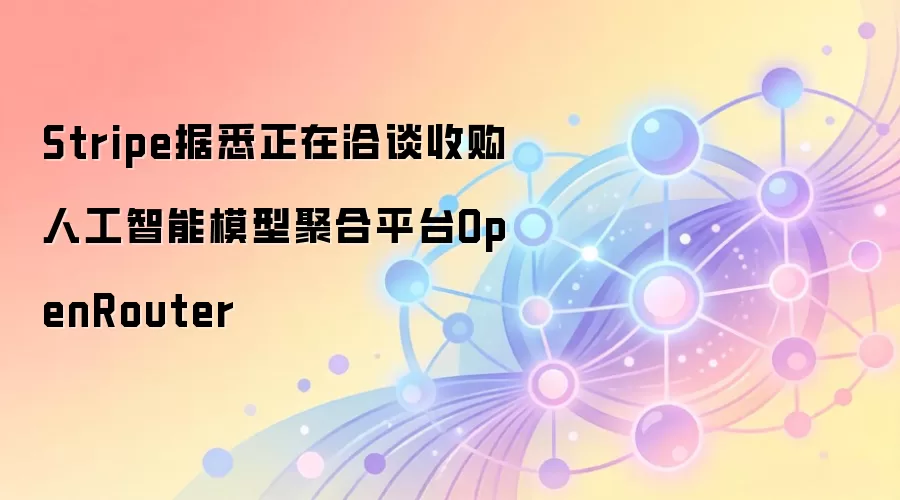 Stripe据悉正在洽谈收购人工智能模型聚合平台OpenRouter