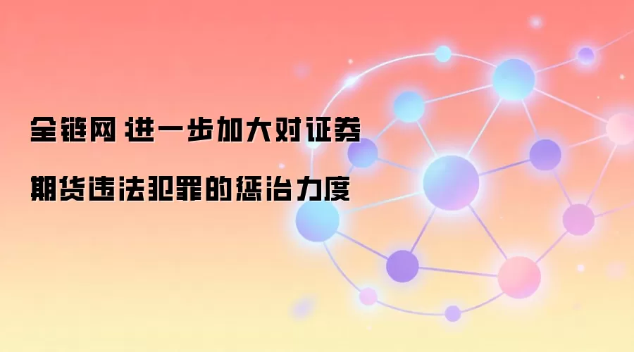 全链网：进一步加大对证券期货违法犯罪的惩治力度