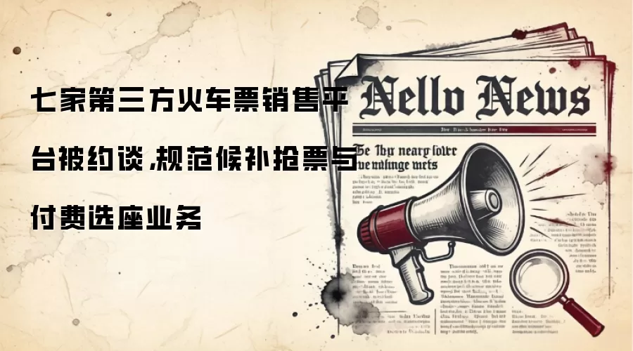 七家第三方火车票销售平台被约谈，规范候补抢票与付费选座业务