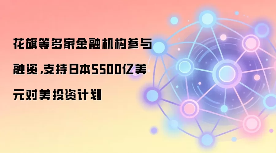 花旗等多家金融机构参与融资,支持日本5500亿美元对美投资计划