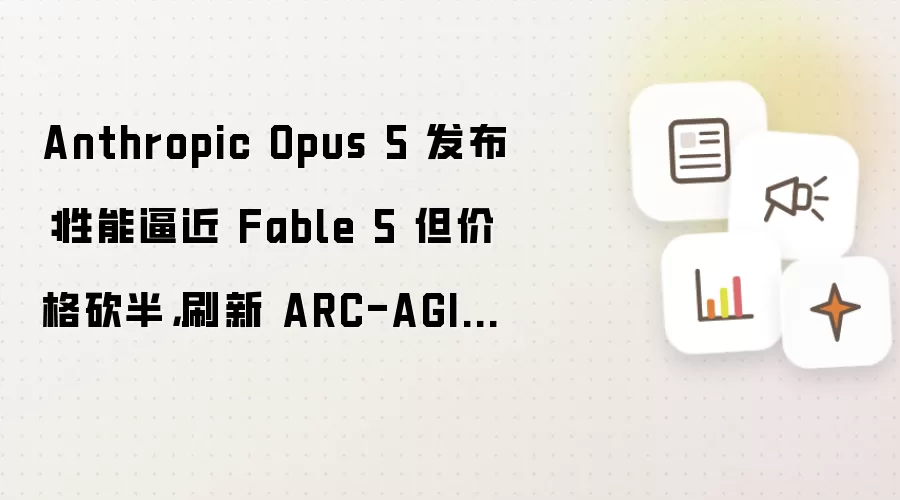 Anthropic Opus 5 发布：性能逼近 Fable 5 但价格砍半，刷新 ARC-AGI-3 纪录