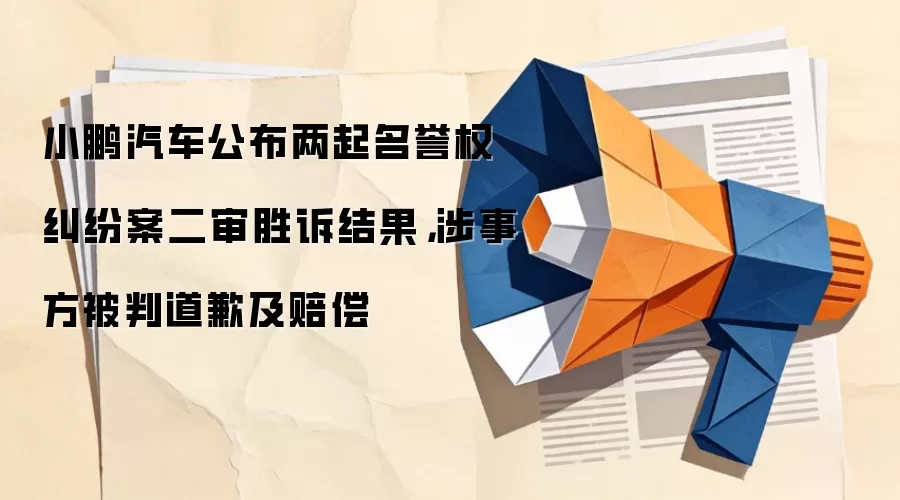 小鹏汽车公布两起名誉权纠纷案二审胜诉结果，涉事方被判道歉及赔偿