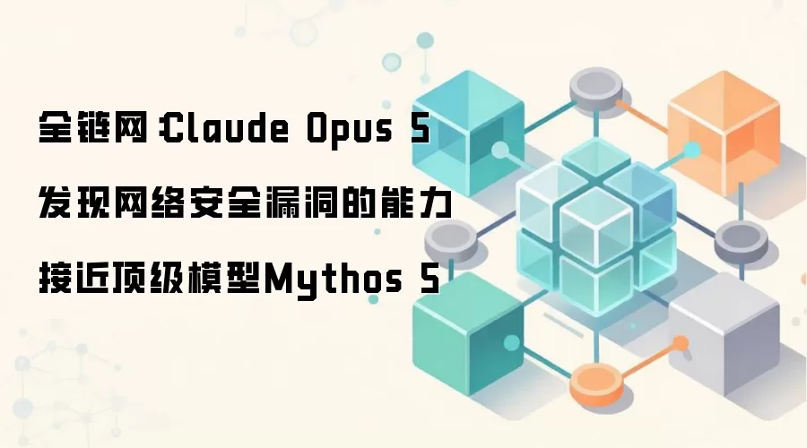 全链网：Claude Opus 5发现网络安全漏洞的能力接近顶级模型Mythos 5