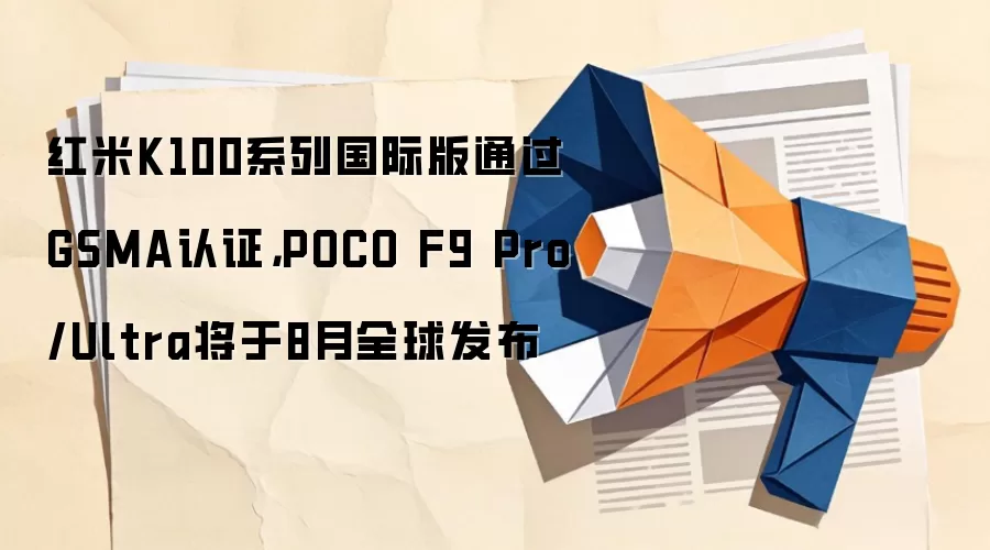 红米K100系列国际版通过GSMA认证，POCO F9 Pro/Ultra将于8月全球发布