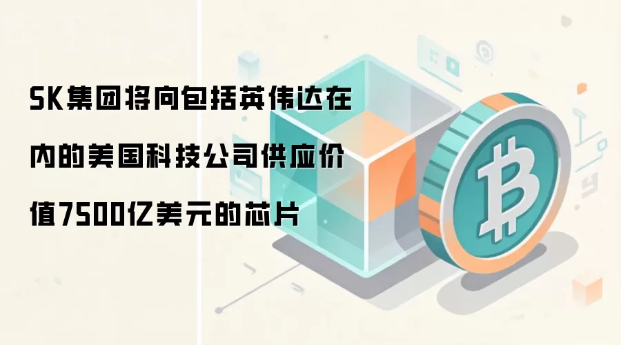 SK集团将向包括英伟达在内的美国科技公司供应价值7500亿美元的芯片