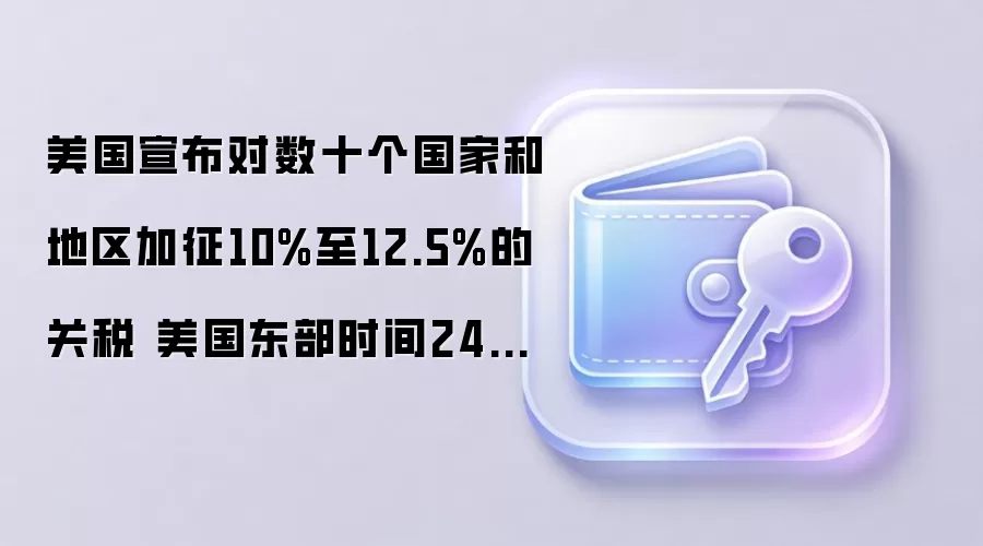 美国宣布对数十个国家和地区加征10%至12.5%的关税 美国东部时间24日生效