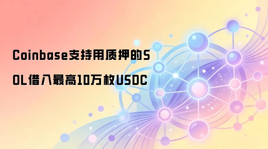 Coinbase支持用质押的SOL借入最高10万枚USDC