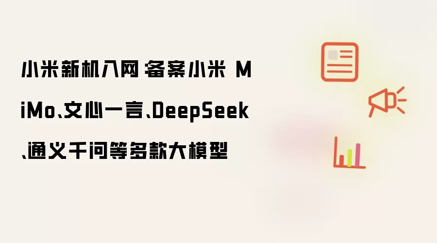 小米新机入网：备案小米 MiMo、文心一言、DeepSeek、通义千问等多款大模型