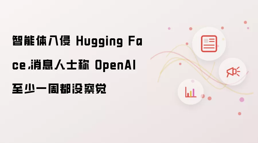智能体入侵 Hugging Face，消息人士称 OpenAI 至少一周都没察觉