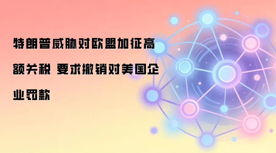 特朗普威胁对欧盟加征高额关税 要求撤销对美国企业罚款