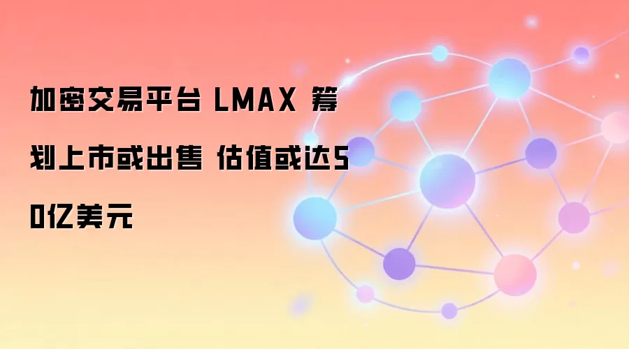 加密交易平台 LMAX 筹划上市或出售 估值或达50亿美元