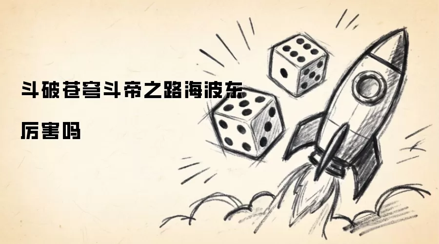 斗破苍穹斗帝之路海波东厉害吗