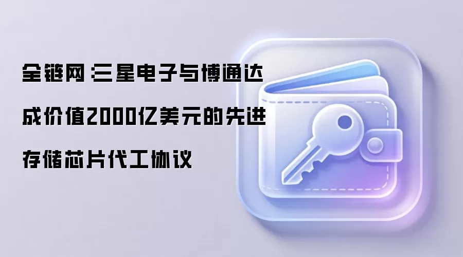 全链网：三星电子与博通达成价值2000亿美元的先进存储芯片代工协议