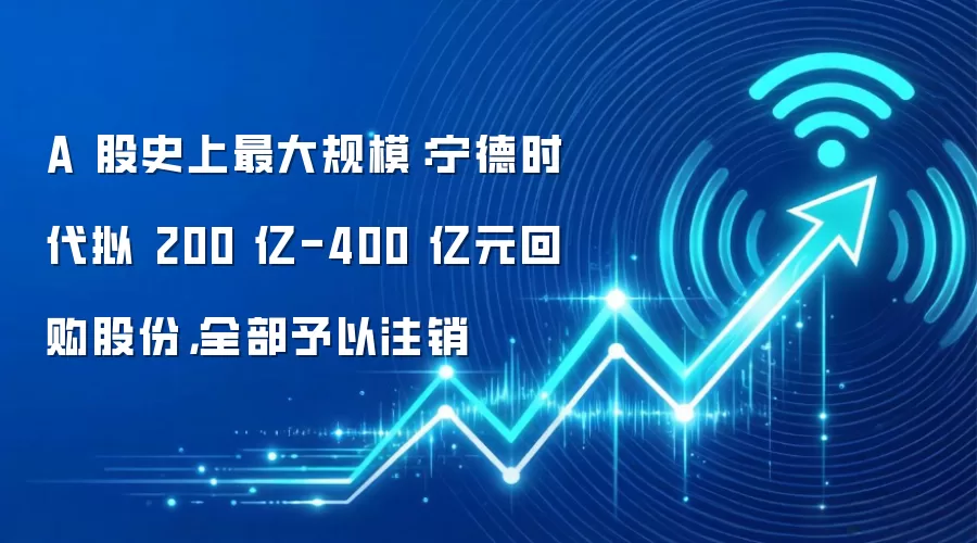A 股史上最大规模：宁德时代拟 200 亿-400 亿元回购股份，全部予以注销