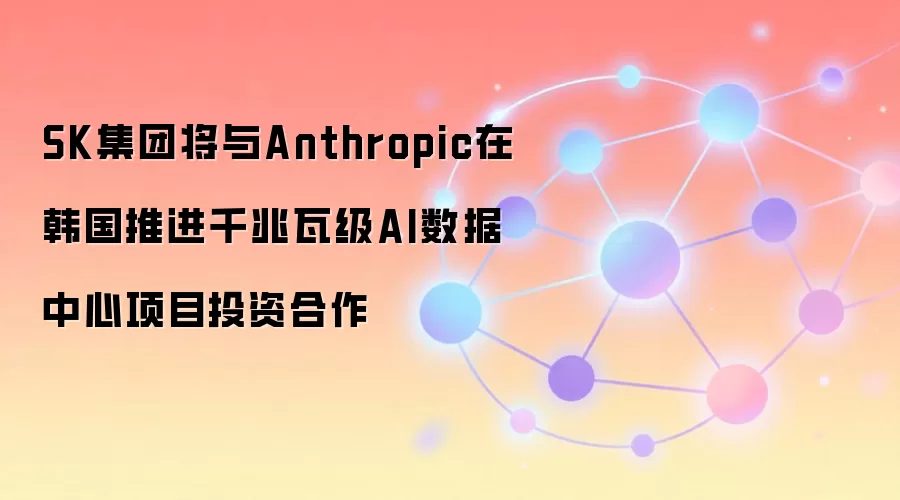 SK集团将与Anthropic在韩国推进千兆瓦级AI数据中心项目投资合作