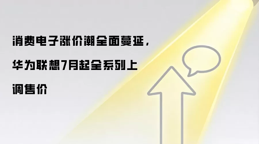 消费电子涨价潮全面蔓延，华&为联想7月起全系列上调售价