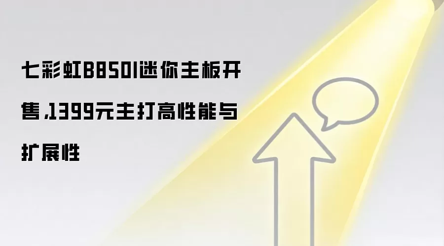 七彩虹B850I迷你主板开售,1399元主打高性能与扩展性