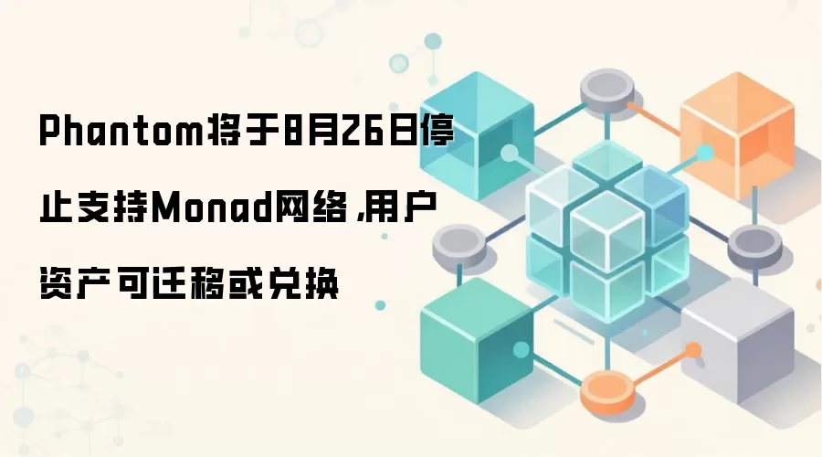 Phantom将于8月26日停止支持Monad网络，用户资产可迁移或兑换
