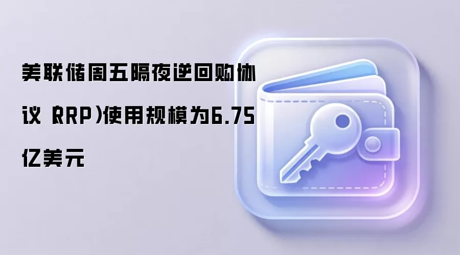 美联储周五隔夜逆回购协议（RRP）使用规模为6.75亿美元