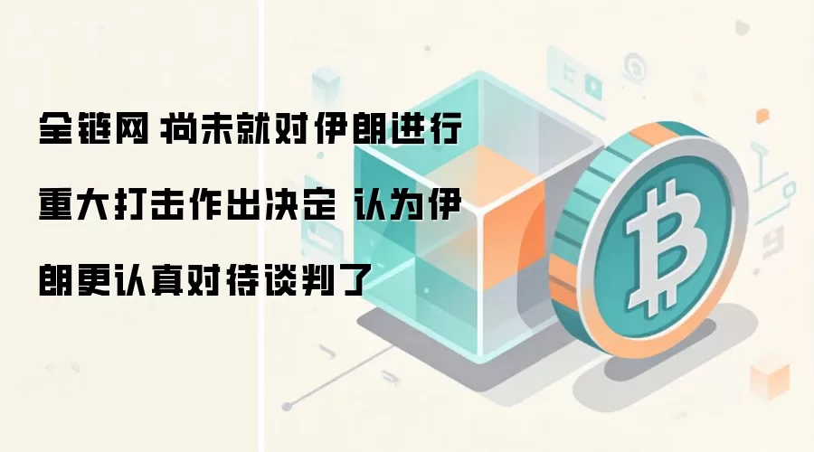 全链网：特朗普称尚未决定对伊朗重大打击，认为伊朗谈判态度更认真