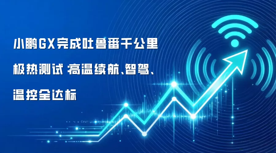 小鹏GX完成吐鲁番千公里极热测试:高温续航、智驾、温控全达标