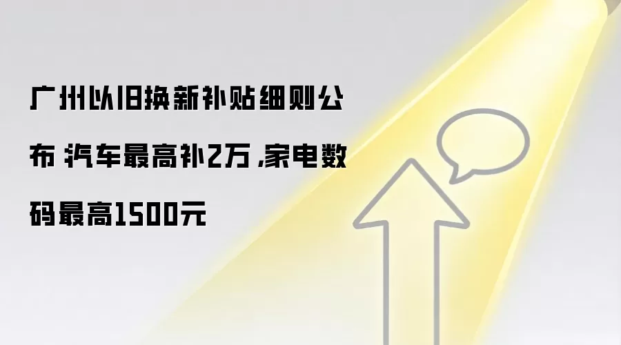 广州以旧换新补贴细则公布：汽车最高补2万，家电数码最高1500元