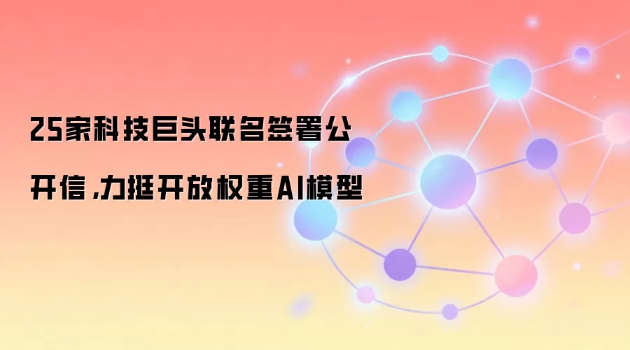 25家科技巨头联名签署公开信，力挺开放权重AI模型