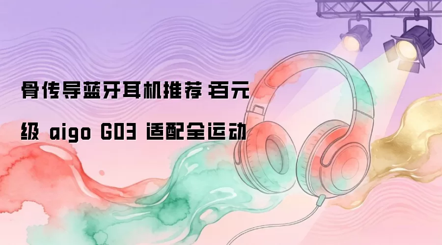 骨传导蓝牙耳机推荐：百元级 aigo G03 适配全运动