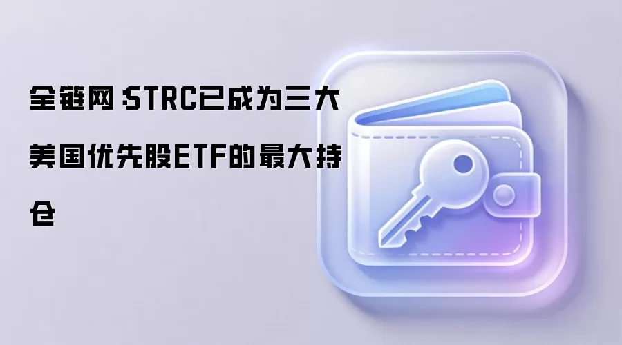 全链网：STRC已成为三大美国优先股ETF的最大持仓