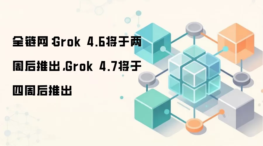 全链网：Grok 4.6将于两周后推出，Grok 4.7将于四周后推出