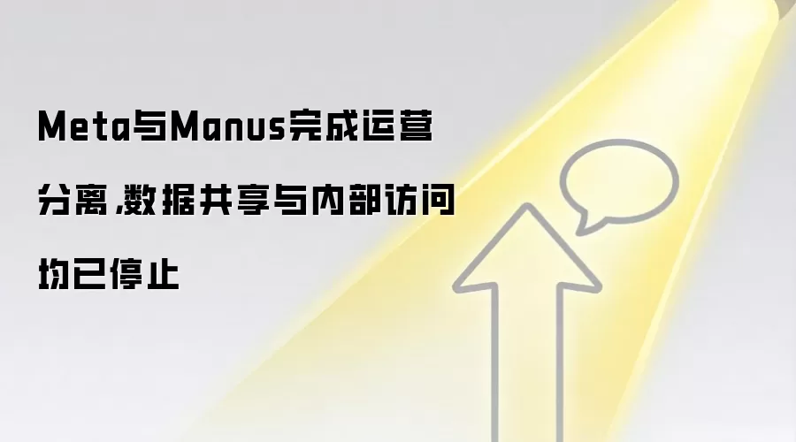 Meta与Manus完成运营分离，数据共享与内部访问均已停止
