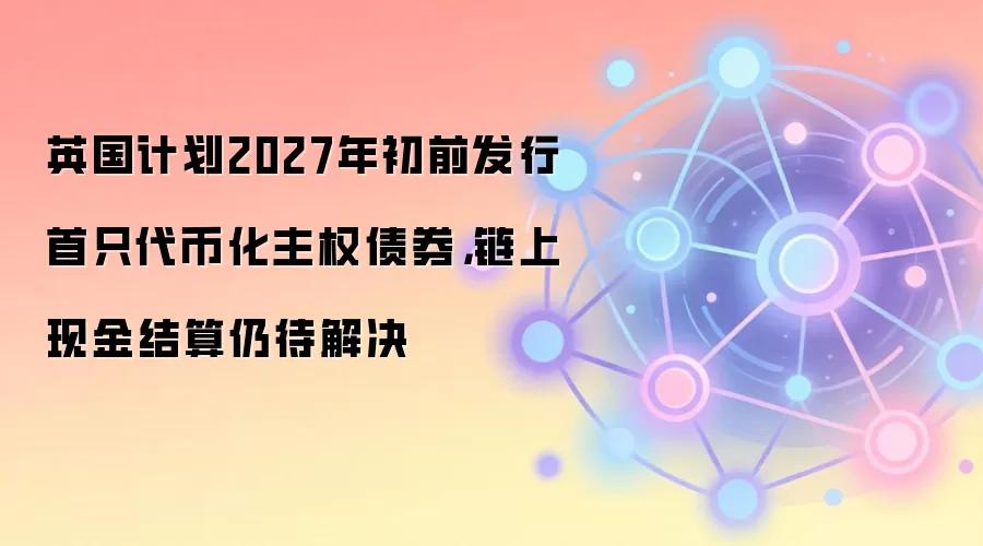 英国计划2027年初前发行首只代币化主权债券，链上现金结算仍待解决