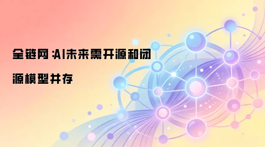 全链网：AI未来需开源和闭源模型并存