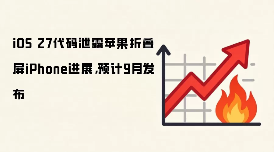 iOS 27代码泄露苹果折叠屏iPhone进展，预计9月发布