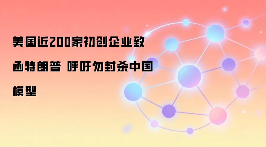美国近200家初创企业致函特朗普 呼吁勿封杀中国模型