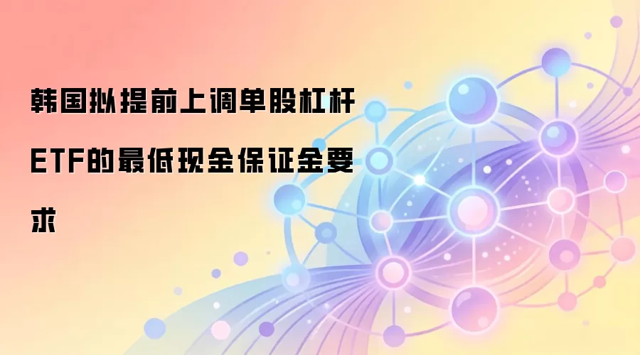 韩国拟提前上调单股杠杆ETF的最低现金保证金要求