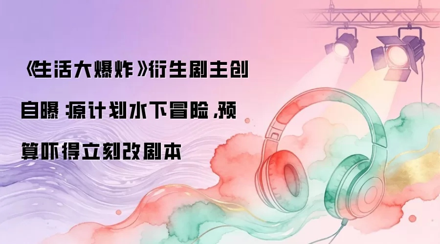 《生活大爆炸》衍生剧主创自曝：原计划水下冒险，预算吓得立刻改剧本
