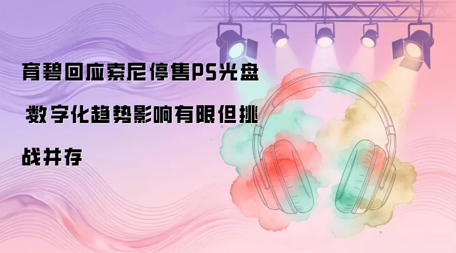 育碧回应索尼停售PS光盘：数字化趋势影响有限但挑战并存